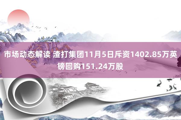 市场动态解读 渣打集团11月5日斥资1402.85万英镑回购151.24万股