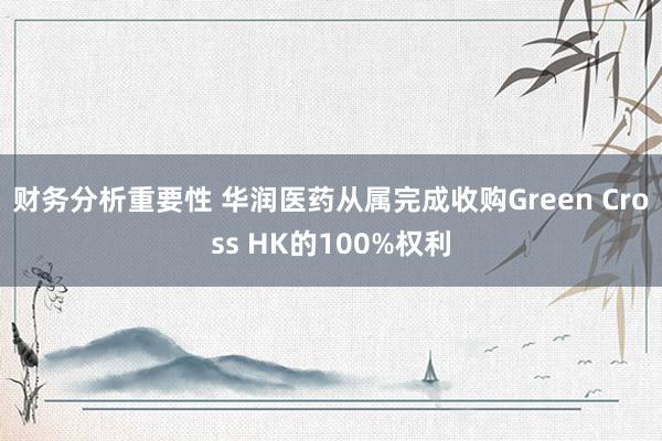 财务分析重要性 华润医药从属完成收购Green Cross HK的100%权利