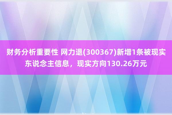 财务分析重要性 网力退(300367)新增1条被现实东说念主信息，现实方向130.26万元