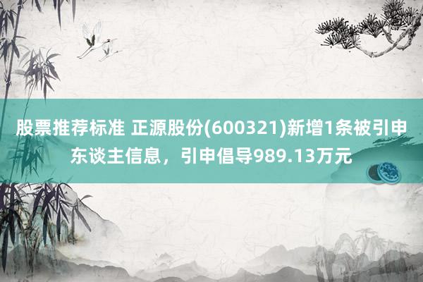 股票推荐标准 正源股份(600321)新增1条被引申东谈主信息，引申倡导989.13万元