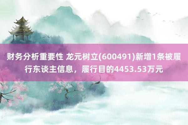 财务分析重要性 龙元树立(600491)新增1条被履行东谈主信息，履行目的4453.53万元