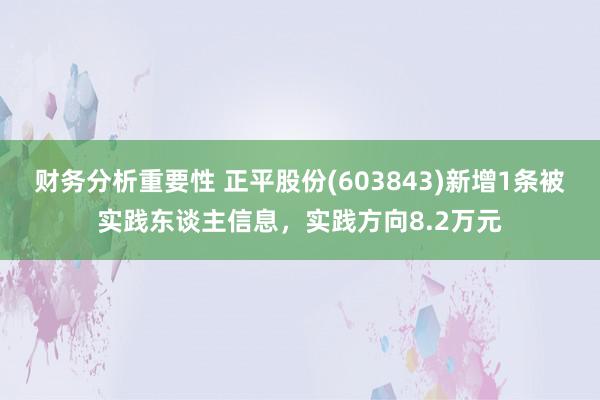 财务分析重要性 正平股份(603843)新增1条被实践东谈主信息，实践方向8.2万元