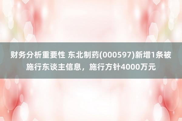 财务分析重要性 东北制药(000597)新增1条被施行东谈主信息，施行方针4000万元