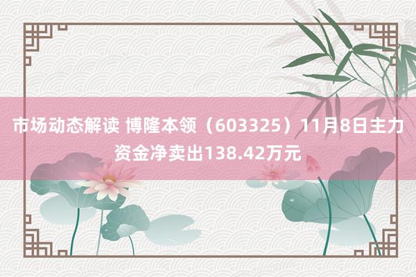 市场动态解读 博隆本领（603325）11月8日主力资金净卖出138.42万元