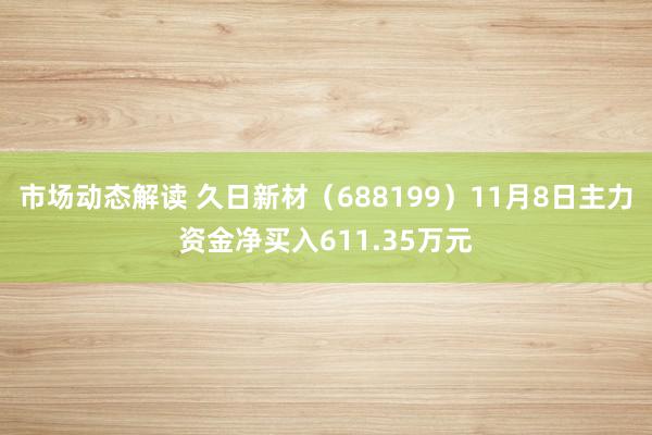 市场动态解读 久日新材（688199）11月8日主力资金净买入611.35万元