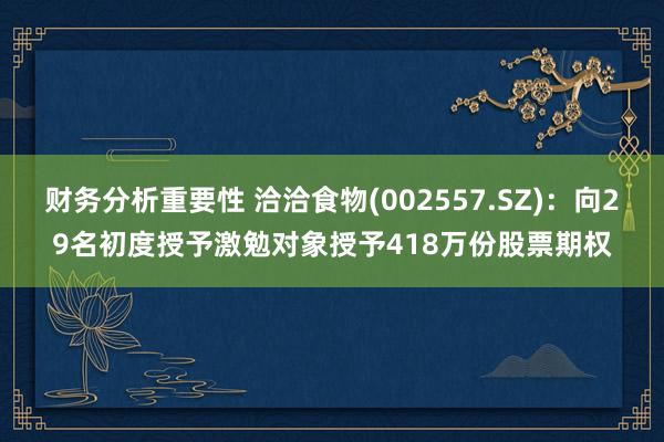 财务分析重要性 洽洽食物(002557.SZ)：向29名初度授予激勉对象授予418万份股票期权