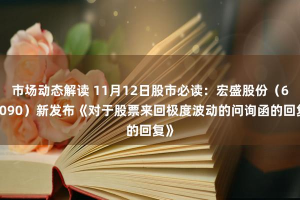 市场动态解读 11月12日股市必读：宏盛股份（603090）新发布《对于股票来回极度波动的问询函的回复》