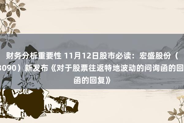 财务分析重要性 11月12日股市必读：宏盛股份（603090）新发布《对于股票往返特地波动的问询函的回复》