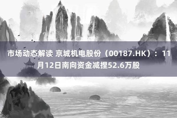 市场动态解读 京城机电股份（00187.HK）：11月12日南向资金减捏52.6万股