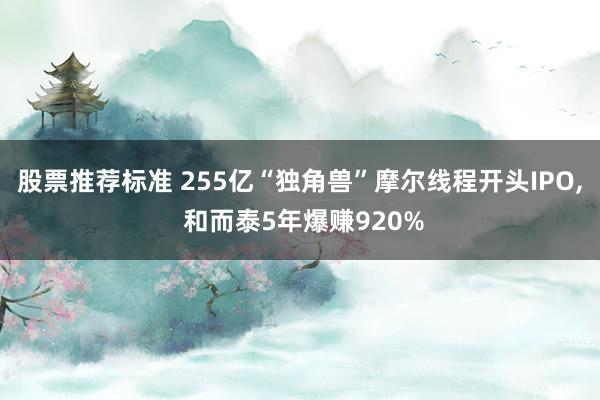 股票推荐标准 255亿“独角兽”摩尔线程开头IPO, 和而泰5年爆赚920%