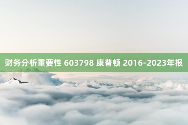 财务分析重要性 603798 康普顿 2016-2023年报