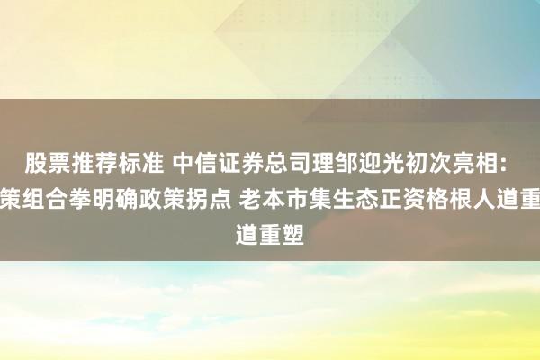 股票推荐标准 中信证券总司理邹迎光初次亮相: 政策组合拳明确政策拐点 老本市集生态正资格根人道重塑