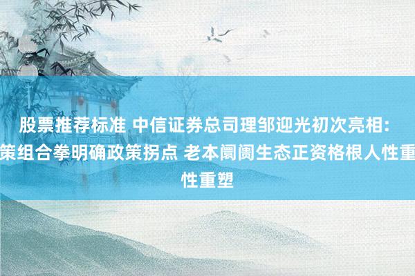 股票推荐标准 中信证券总司理邹迎光初次亮相: 政策组合拳明确政策拐点 老本阛阓生态正资格根人性重塑