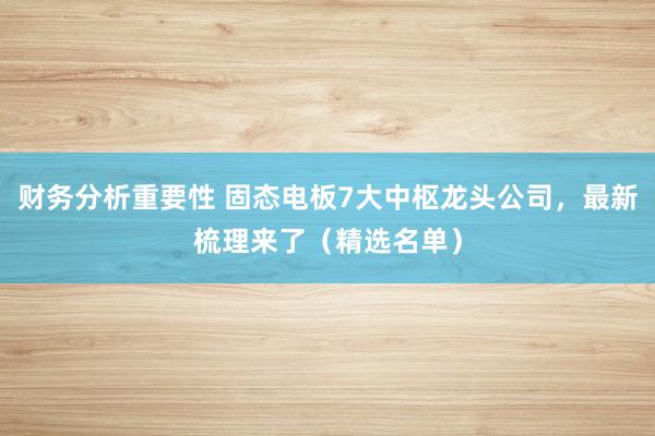 财务分析重要性 固态电板7大中枢龙头公司，最新梳理来了（精选名单）