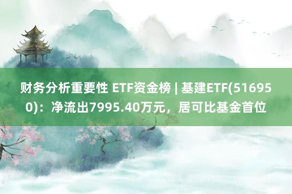 财务分析重要性 ETF资金榜 | 基建ETF(516950)：净流出7995.40万元，居可比基金首位