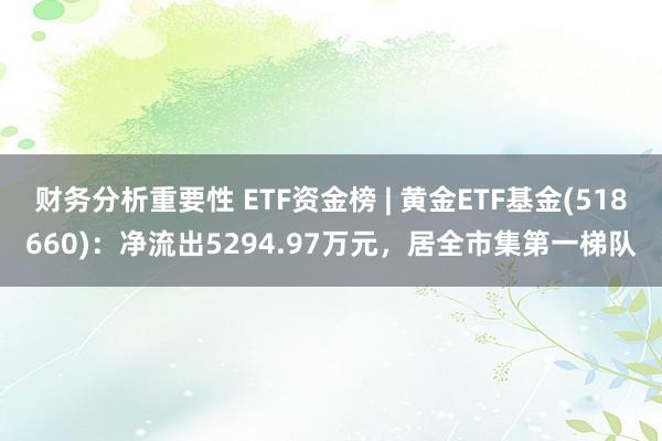 财务分析重要性 ETF资金榜 | 黄金ETF基金(518660)：净流出5294.97万元，居全市集第一梯队