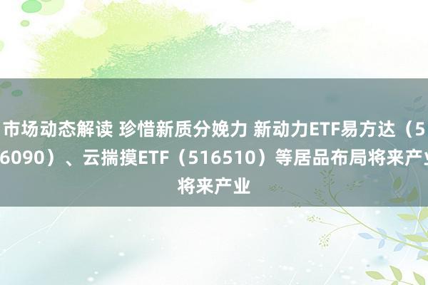 市场动态解读 珍惜新质分娩力 新动力ETF易方达（516090）、云揣摸ETF（516510）等居品布局将来产业