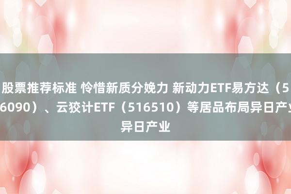 股票推荐标准 怜惜新质分娩力 新动力ETF易方达（516090）、云狡计ETF（516510）等居品布局异日产业