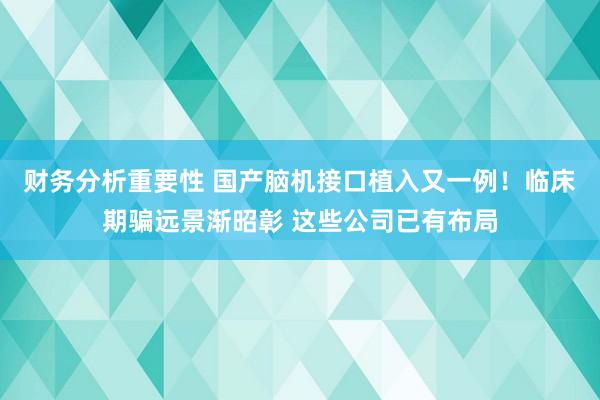 财务分析重要性 国产脑机接口植入又一例！临床期骗远景渐昭彰 这些公司已有布局