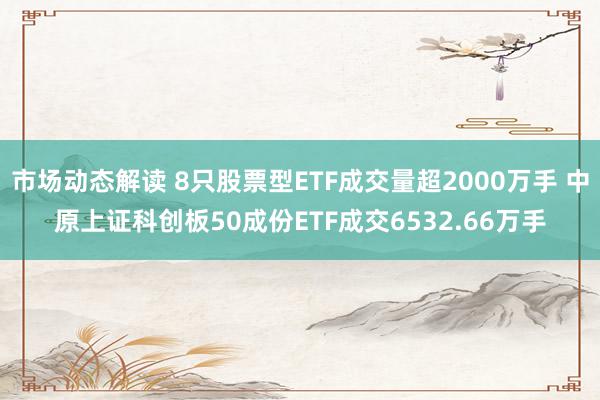 市场动态解读 8只股票型ETF成交量超2000万手 中原上证科创板50成份ETF成交6532.66万手