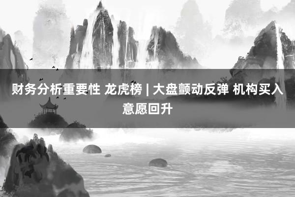 财务分析重要性 龙虎榜 | 大盘颤动反弹 机构买入意愿回升