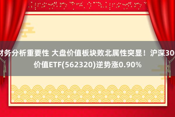 财务分析重要性 大盘价值板块败北属性突显！沪深300价值ETF(562320)逆势涨0.90%