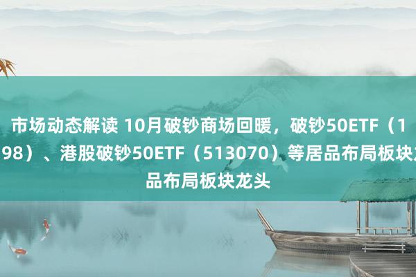 市场动态解读 10月破钞商场回暖，破钞50ETF（159798）、港股破钞50ETF（513070）等居品布局板块龙头