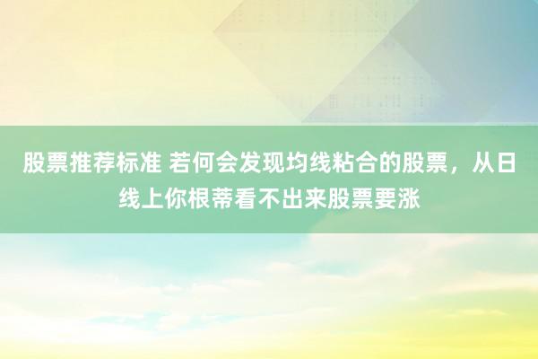 股票推荐标准 若何会发现均线粘合的股票，从日线上你根蒂看不出来股票要涨