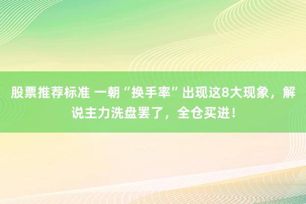 股票推荐标准 一朝“换手率”出现这8大现象，解说主力洗盘罢了，全仓买进！