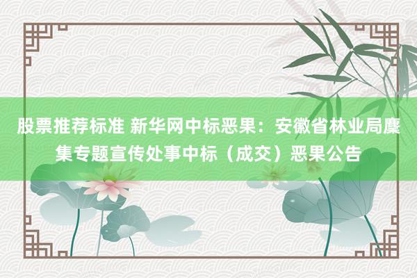 股票推荐标准 新华网中标恶果：安徽省林业局麇集专题宣传处事中标（成交）恶果公告