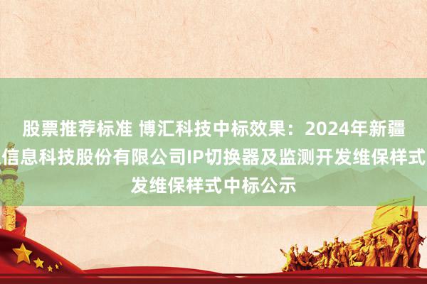 股票推荐标准 博汇科技中标效果：2024年新疆石榴融媒信息科技股份有限公司IP切换器及监测开发维保样式中标公示