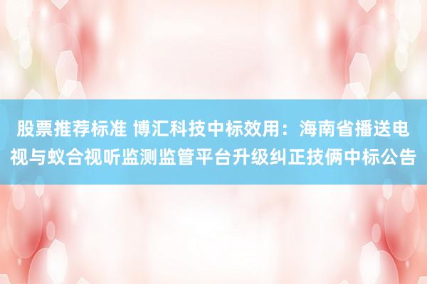 股票推荐标准 博汇科技中标效用：海南省播送电视与蚁合视听监测监管平台升级纠正技俩中标公告