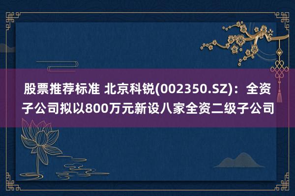 股票推荐标准 北京科锐(002350.SZ)：全资子公司拟以800万元新设八家全资二级子公司