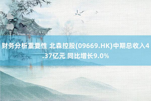 财务分析重要性 北森控股(09669.HK)中期总收入4.37亿元 同比增长9.0%