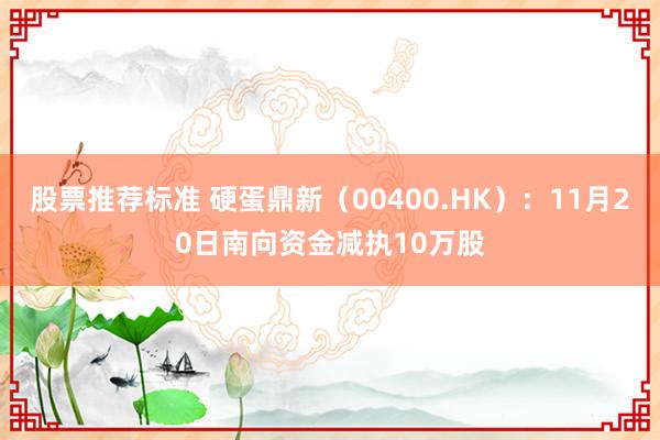 股票推荐标准 硬蛋鼎新（00400.HK）：11月20日南向资金减执10万股