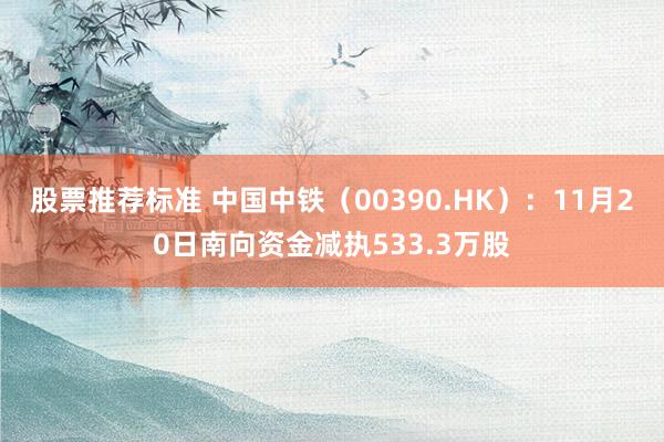 股票推荐标准 中国中铁（00390.HK）：11月20日南向资金减执533.3万股