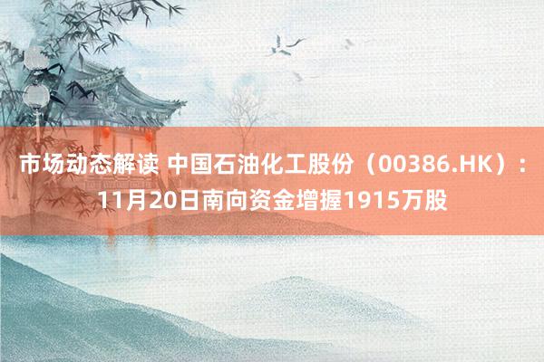 市场动态解读 中国石油化工股份（00386.HK）：11月20日南向资金增握1915万股