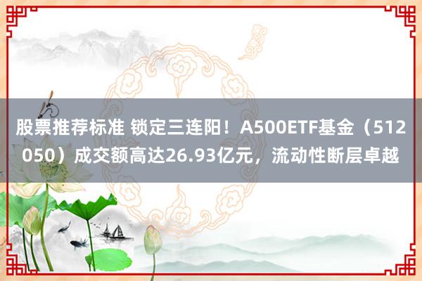 股票推荐标准 锁定三连阳！A500ETF基金（512050）成交额高达26.93亿元，流动性断层卓越