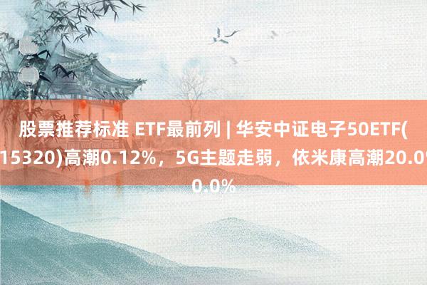 股票推荐标准 ETF最前列 | 华安中证电子50ETF(515320)高潮0.12%，5G主题走弱，依米康高潮20.0%