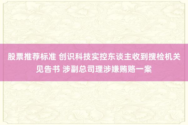 股票推荐标准 创识科技实控东谈主收到搜检机关见告书 涉副总司理涉嫌贿赂一案