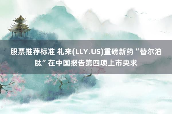 股票推荐标准 礼来(LLY.US)重磅新药“替尔泊肽”在中国报告第四项上市央求