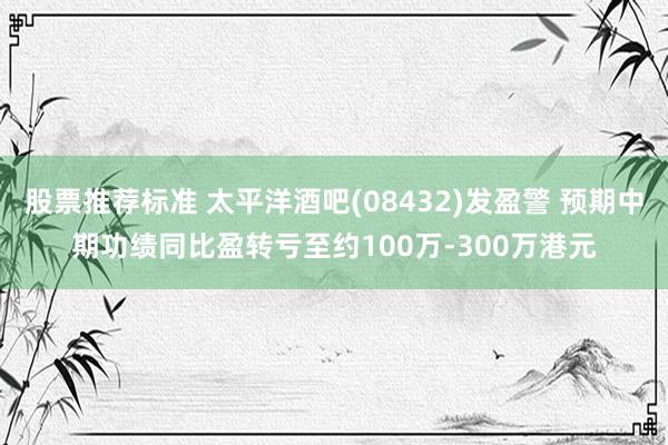 股票推荐标准 太平洋酒吧(08432)发盈警 预期中期功绩同比盈转亏至约100万-300万港元