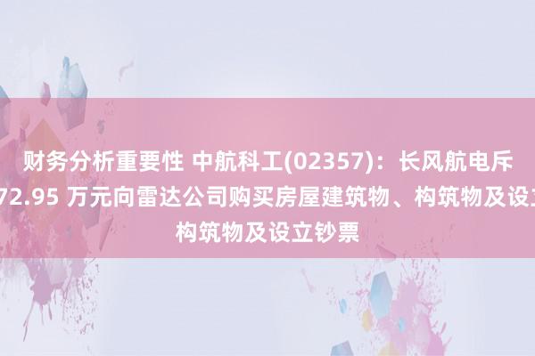 财务分析重要性 中航科工(02357)：长风航电斥资 6372.95 万元向雷达公司购买房屋建筑物、构筑物及设立钞票