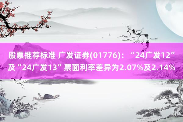 股票推荐标准 广发证券(01776)：“24广发12”及“24广发13”票面利率差异为2.07%及2.14%