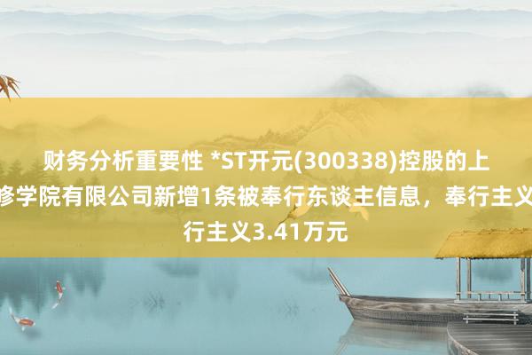 财务分析重要性 *ST开元(300338)控股的上海恒企专修学院有限公司新增1条被奉行东谈主信息，奉行主义3.41万元