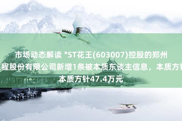 市场动态解读 *ST花王(603007)控股的郑州水务建筑工程股份有限公司新增1条被本质东谈主信息，本质方针47.4万元