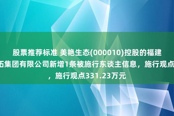 股票推荐标准 美艳生态(000010)控股的福建美艳生态开拓集团有限公司新增1条被施行东谈主信息，施行观点331.23万元