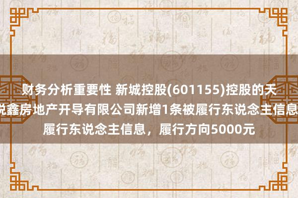 财务分析重要性 新城控股(601155)控股的天津市滨海新区新城悦鑫房地产开导有限公司新增1条被履行东说念主信息，履行方向5000元