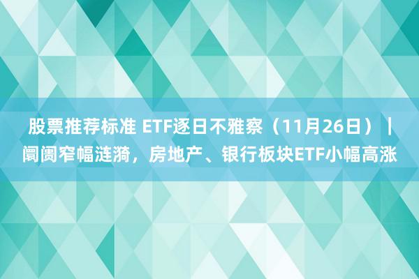 股票推荐标准 ETF逐日不雅察（11月26日）｜阛阓窄幅涟漪，房地产、银行板块ETF小幅高涨