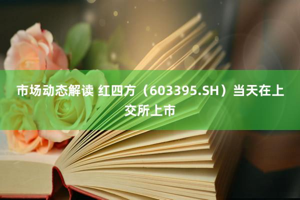 市场动态解读 红四方（603395.SH）当天在上交所上市